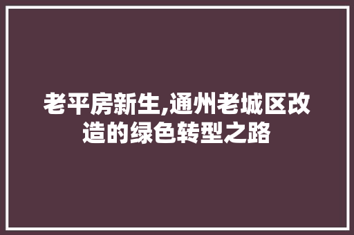 老平房新生,通州老城区改造的绿色转型之路