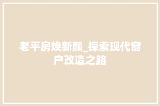 老平房焕新颜_探索现代窗户改造之路