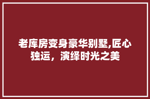 老库房变身豪华别墅,匠心独运，演绎时光之美