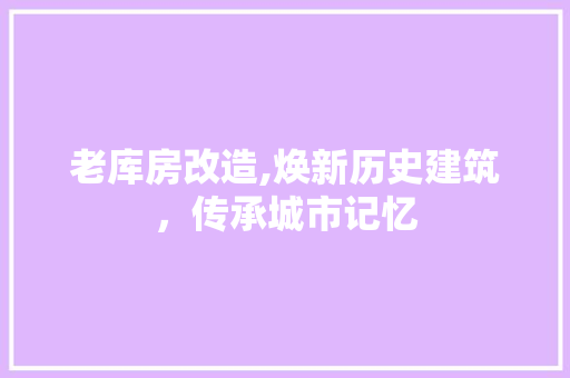 老库房改造,焕新历史建筑，传承城市记忆