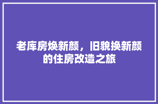 老库房焕新颜，旧貌换新颜的住房改造之旅
