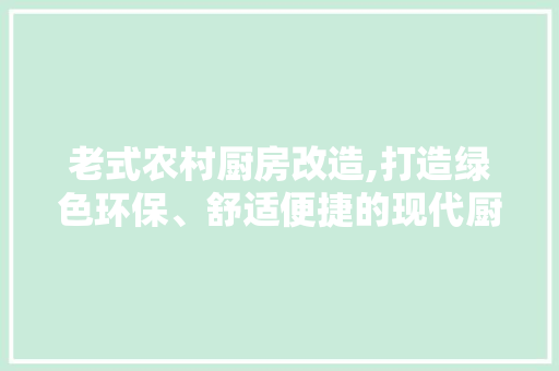 老式农村厨房改造,打造绿色环保、舒适便捷的现代厨房