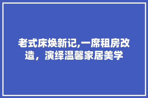 老式床焕新记,一席租房改造，演绎温馨家居美学