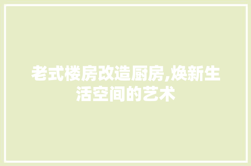 老式楼房改造厨房,焕新生活空间的艺术
