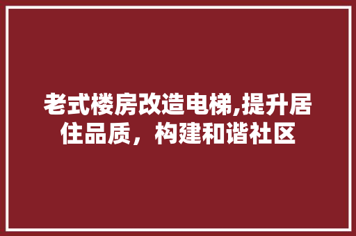 老式楼房改造电梯,提升居住品质，构建和谐社区