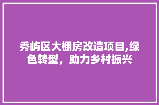 秀屿区大棚房改造项目,绿色转型，助力乡村振兴 综合便民