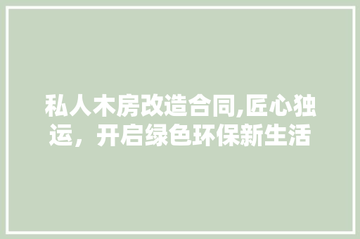 私人木房改造合同,匠心独运，开启绿色环保新生活