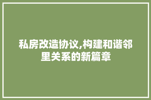 私房改造协议,构建和谐邻里关系的新篇章 综合便民