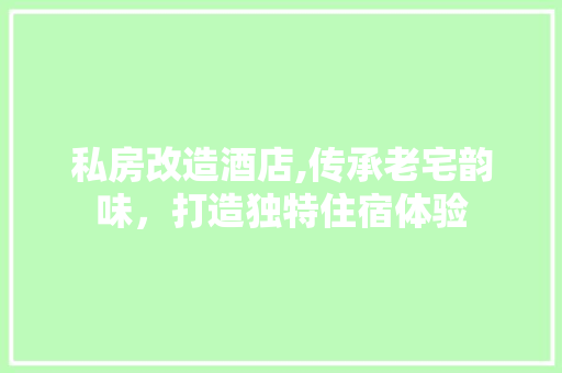 私房改造酒店,传承老宅韵味，打造独特住宿体验