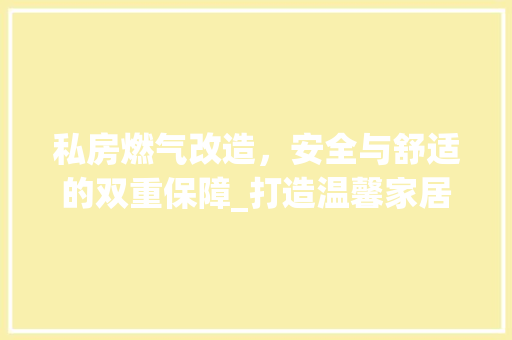 私房燃气改造，安全与舒适的双重保障_打造温馨家居生活新篇章