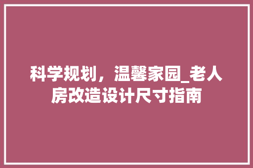 科学规划，温馨家园_老人房改造设计尺寸指南