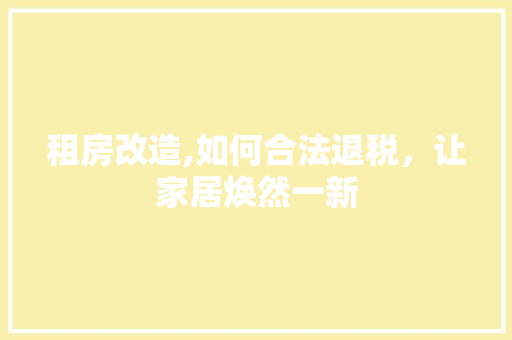 租房改造,如何合法退税，让家居焕然一新