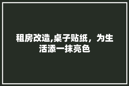 租房改造,桌子贴纸，为生活添一抹亮色 综合便民