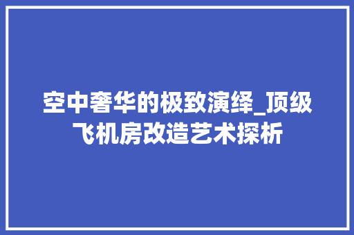 空中奢华的极致演绎_顶级飞机房改造艺术探析