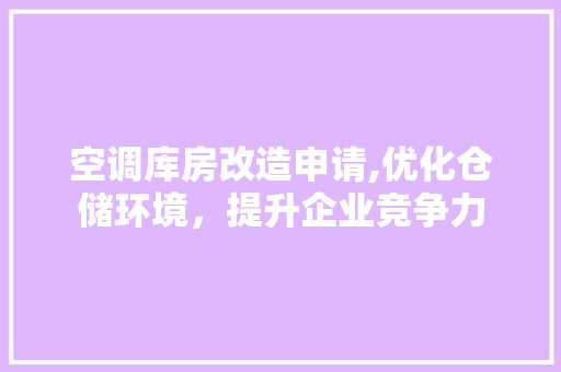 空调库房改造申请,优化仓储环境，提升企业竞争力