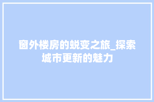 窗外楼房的蜕变之旅_探索城市更新的魅力