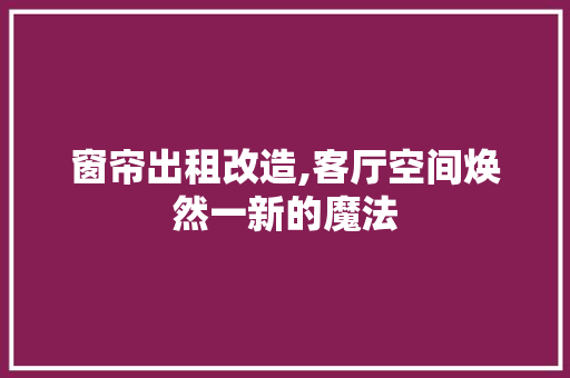 窗帘出租改造,客厅空间焕然一新的魔法
