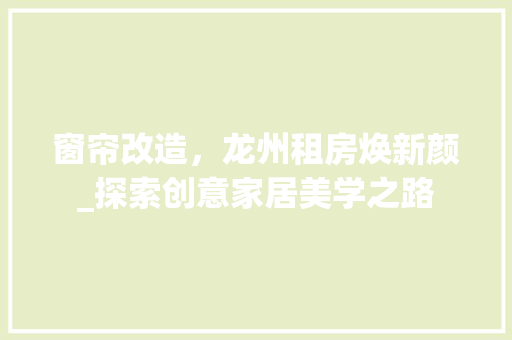 窗帘改造，龙州租房焕新颜_探索创意家居美学之路