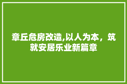 章丘危房改造,以人为本，筑就安居乐业新篇章