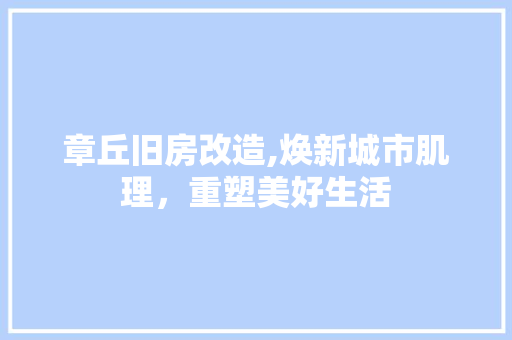 章丘旧房改造,焕新城市肌理，重塑美好生活