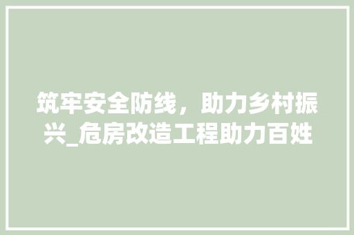 筑牢安全防线，助力乡村振兴_危房改造工程助力百姓安居乐业