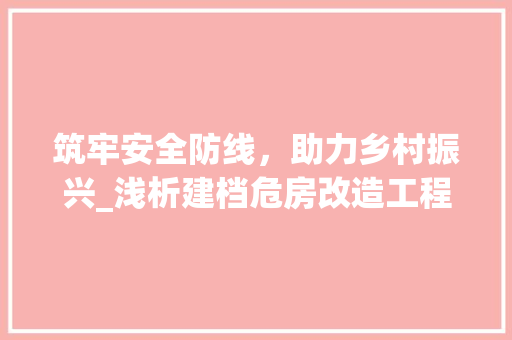 筑牢安全防线，助力乡村振兴_浅析建档危房改造工程