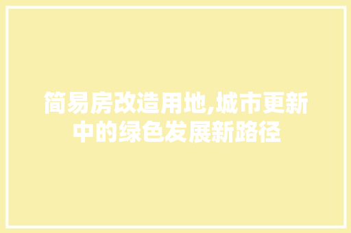 简易房改造用地,城市更新中的绿色发展新路径