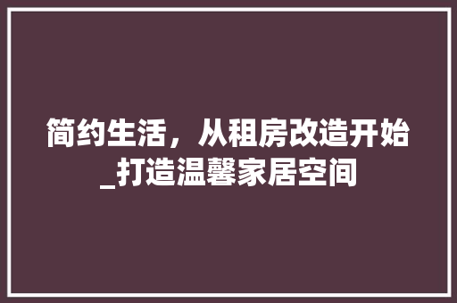 简约生活，从租房改造开始_打造温馨家居空间