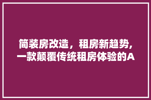 简装房改造，租房新趋势,一款颠覆传统租房体验的APP