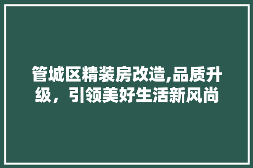 管城区精装房改造,品质升级，引领美好生活新风尚 家电维修