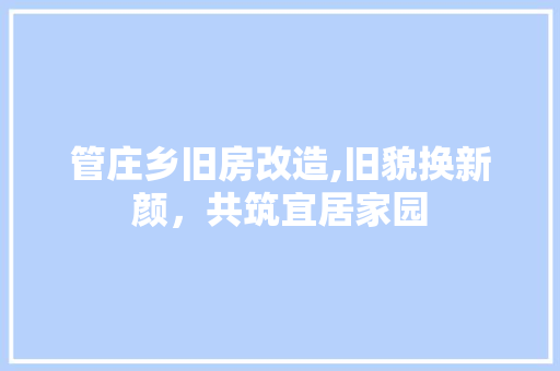 管庄乡旧房改造,旧貌换新颜，共筑宜居家园