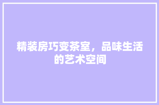 精装房巧变茶室，品味生活的艺术空间