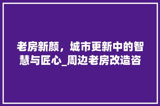 老房新颜，城市更新中的智慧与匠心_周边老房改造咨询介绍