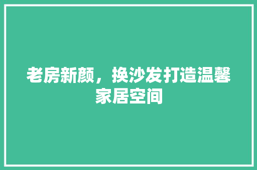 老房新颜，换沙发打造温馨家居空间