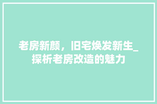 老房新颜，旧宅焕发新生_探析老房改造的魅力