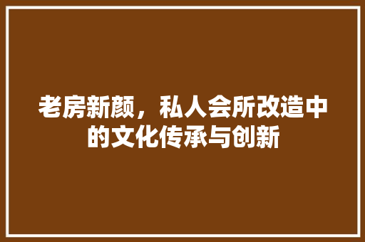 老房新颜，私人会所改造中的文化传承与创新