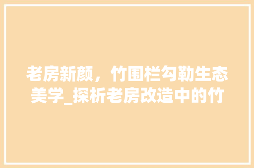 老房新颜，竹围栏勾勒生态美学_探析老房改造中的竹围栏应用 厨房维修
