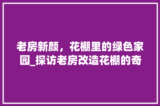 老房新颜，花棚里的绿色家园_探访老房改造花棚的奇妙之旅 厨房维修