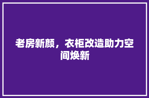 老房新颜，衣柜改造助力空间焕新 家电维修