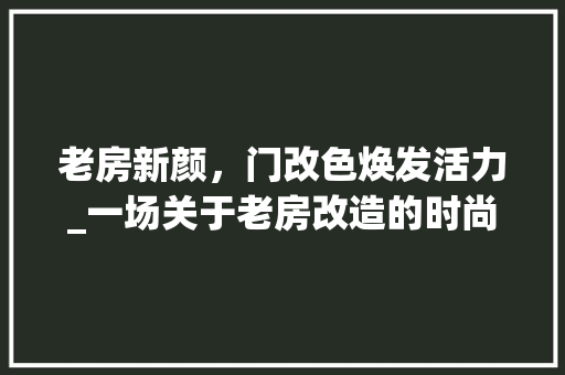 老房新颜，门改色焕发活力_一场关于老房改造的时尚之旅
