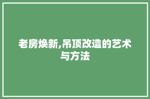 老房焕新,吊顶改造的艺术与方法