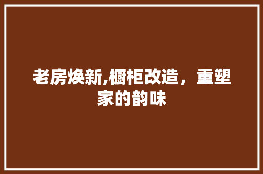老房焕新,橱柜改造，重塑家的韵味