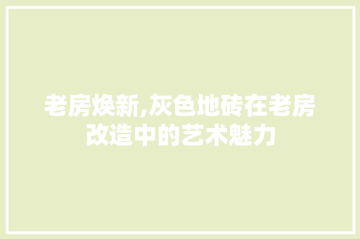 老房焕新,灰色地砖在老房改造中的艺术魅力