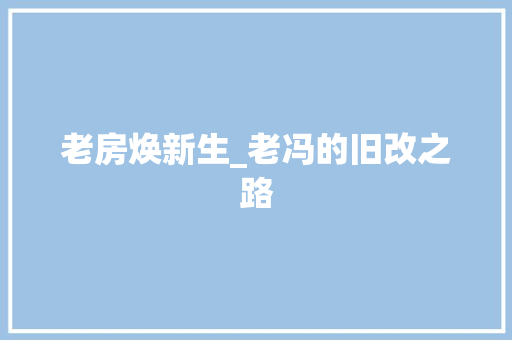 老房焕新生_老冯的旧改之路