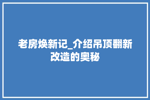老房焕新记_介绍吊顶翻新改造的奥秘