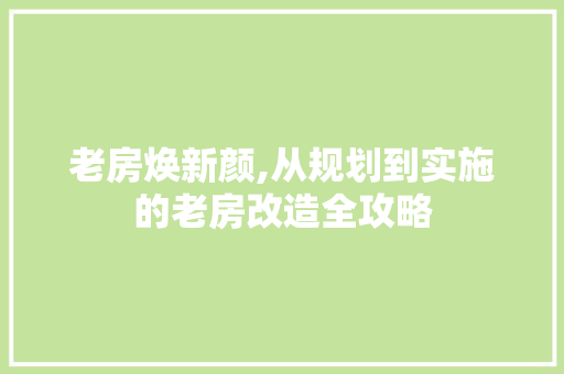 老房焕新颜,从规划到实施的老房改造全攻略