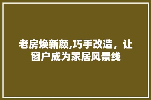 老房焕新颜,巧手改造，让窗户成为家居风景线 墙体维修