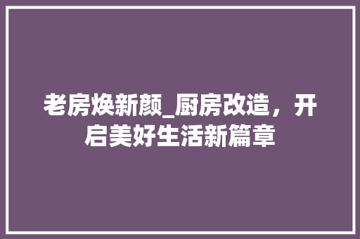 老房焕新颜_厨房改造，开启美好生活新篇章