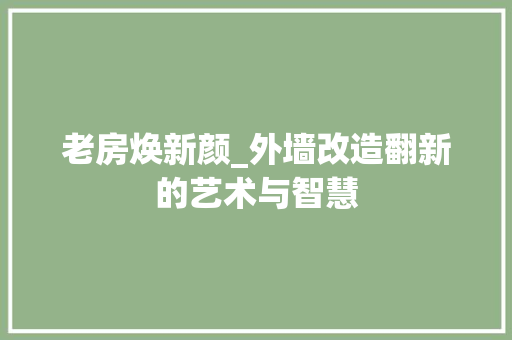 老房焕新颜_外墙改造翻新的艺术与智慧