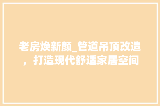 老房焕新颜_管道吊顶改造，打造现代舒适家居空间